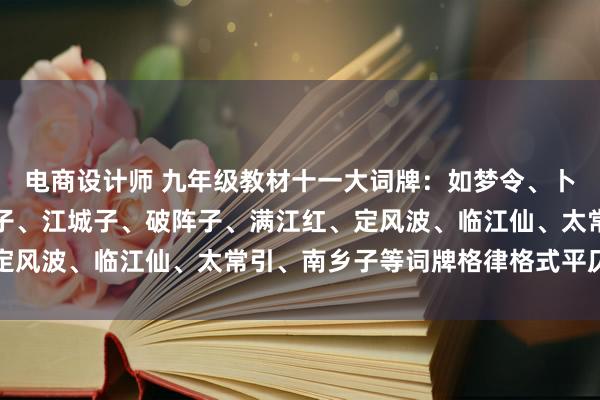 电商设计师 九年级教材十一大词牌：如梦令、卜算子、水调歌头、行香子、江城子、破阵子、满江红、定风波、临江仙、太常引、南乡子等词牌格律格式平仄押韵