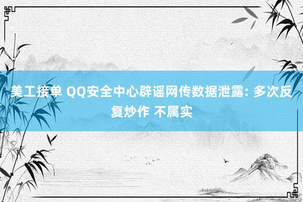 美工接单 QQ安全中心辟谣网传数据泄露: 多次反复炒作 不属实