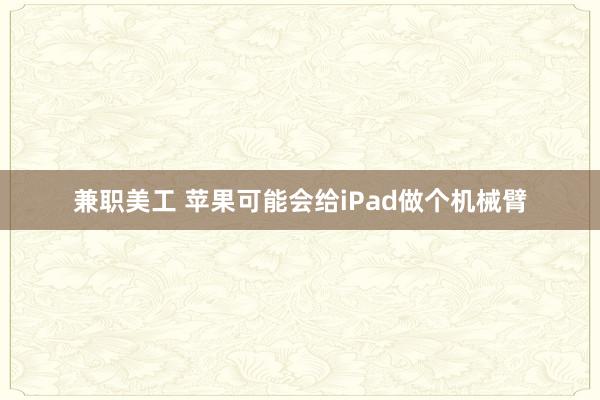 兼职美工 苹果可能会给iPad做个机械臂