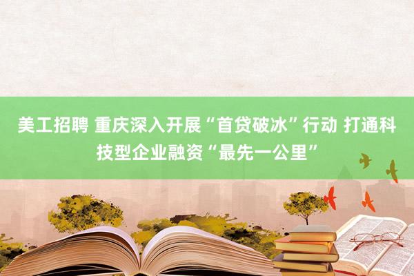 美工招聘 重庆深入开展“首贷破冰”行动 打通科技型企业融资“最先一公里”