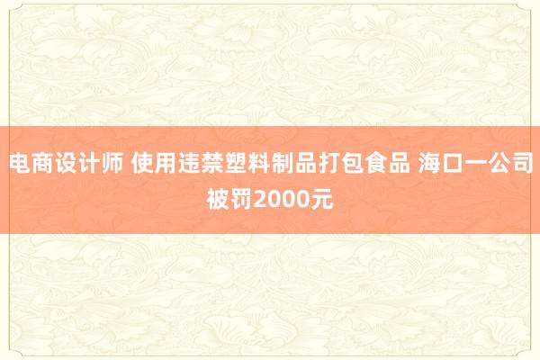 电商设计师 使用违禁塑料制品打包食品 海口一公司被罚2000元