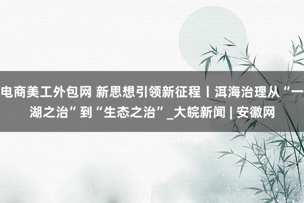 电商美工外包网 新思想引领新征程丨洱海治理从“一湖之治”到“生态之治”_大皖新闻 | 安徽网