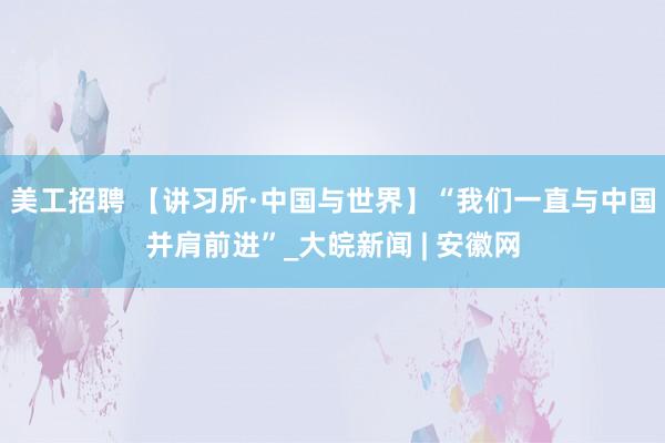 美工招聘 【讲习所·中国与世界】“我们一直与中国并肩前进”_大皖新闻 | 安徽网