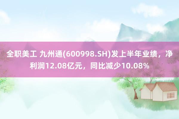 全职美工 九州通(600998.SH)发上半年业绩，净利润12.08亿元，同比减少10.08%