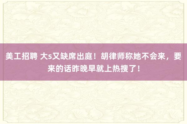 美工招聘 大s又缺席出庭！胡律师称她不会来，要来的话昨晚早就上热搜了！