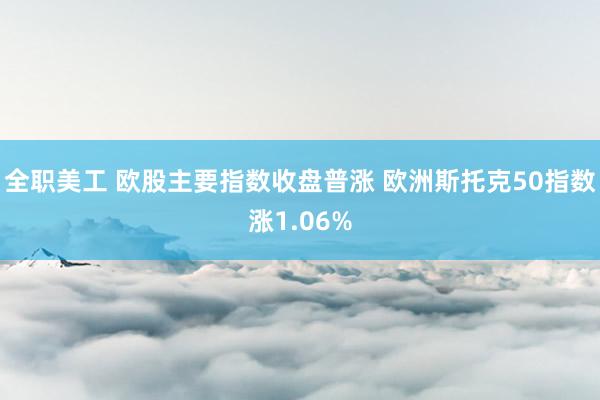 全职美工 欧股主要指数收盘普涨 欧洲斯托克50指数涨1.06%