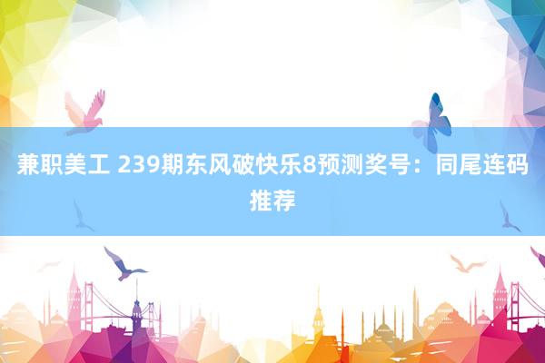 兼职美工 239期东风破快乐8预测奖号：同尾连码推荐