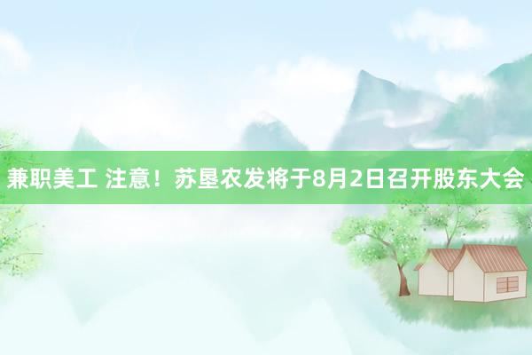 兼职美工 注意！苏垦农发将于8月2日召开股东大会