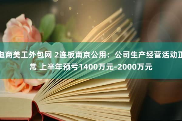 电商美工外包网 2连板南京公用：公司生产经营活动正常 上半年预亏1400万元-2000万元