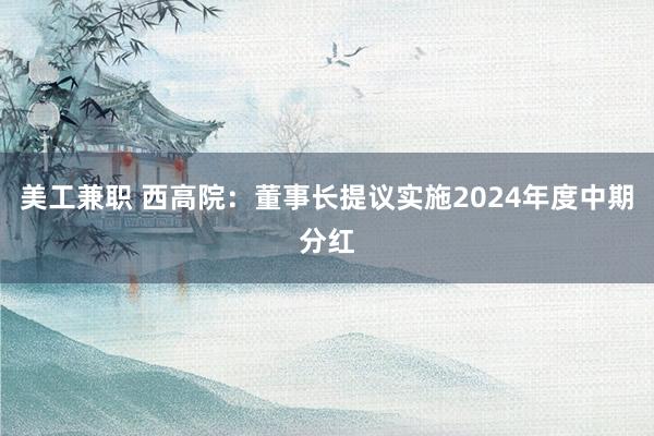 美工兼职 西高院：董事长提议实施2024年度中期分红