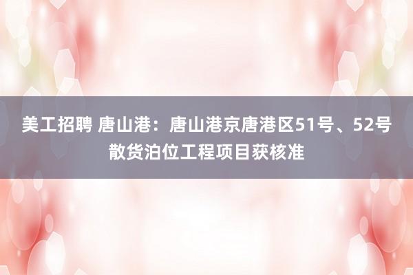 美工招聘 唐山港：唐山港京唐港区51号、52号散货泊位工程项目获核准