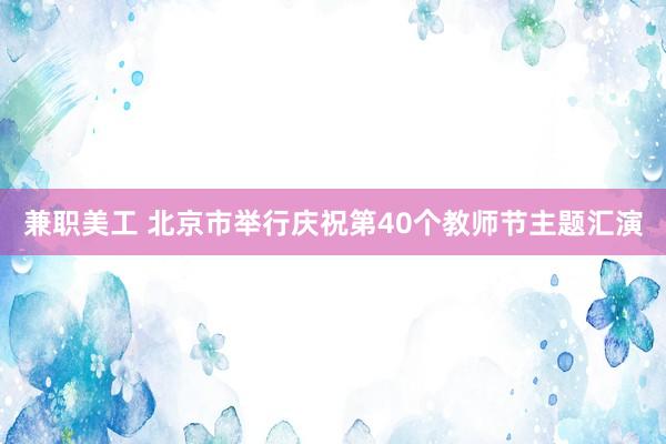 兼职美工 北京市举行庆祝第40个教师节主题汇演