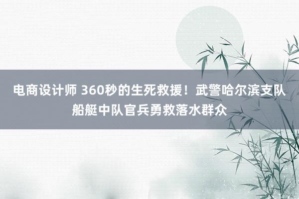 电商设计师 360秒的生死救援！武警哈尔滨支队船艇中队官兵勇救落水群众