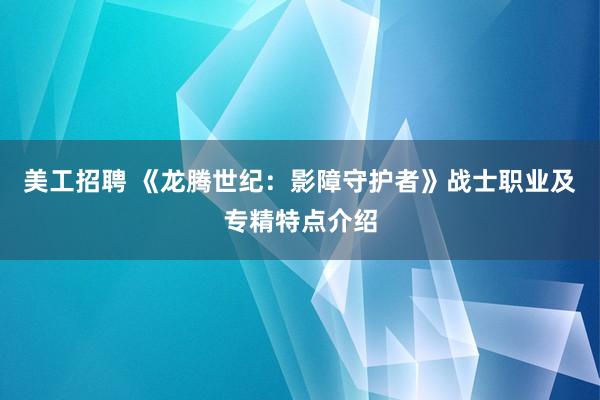 美工招聘 《龙腾世纪：影障守护者》战士职业及专精特点介绍